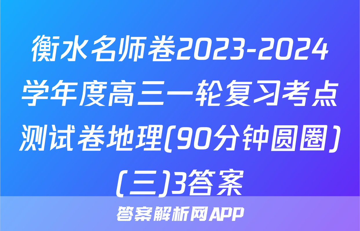 衡水名师卷2023-2024学年度高三一轮复习考点测试卷地理(90分钟圆圈)(三)3答案