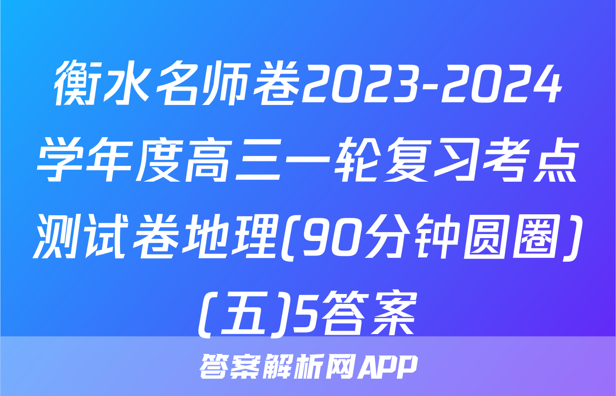 衡水名师卷2023-2024学年度高三一轮复习考点测试卷地理(90分钟圆圈)(五)5答案
