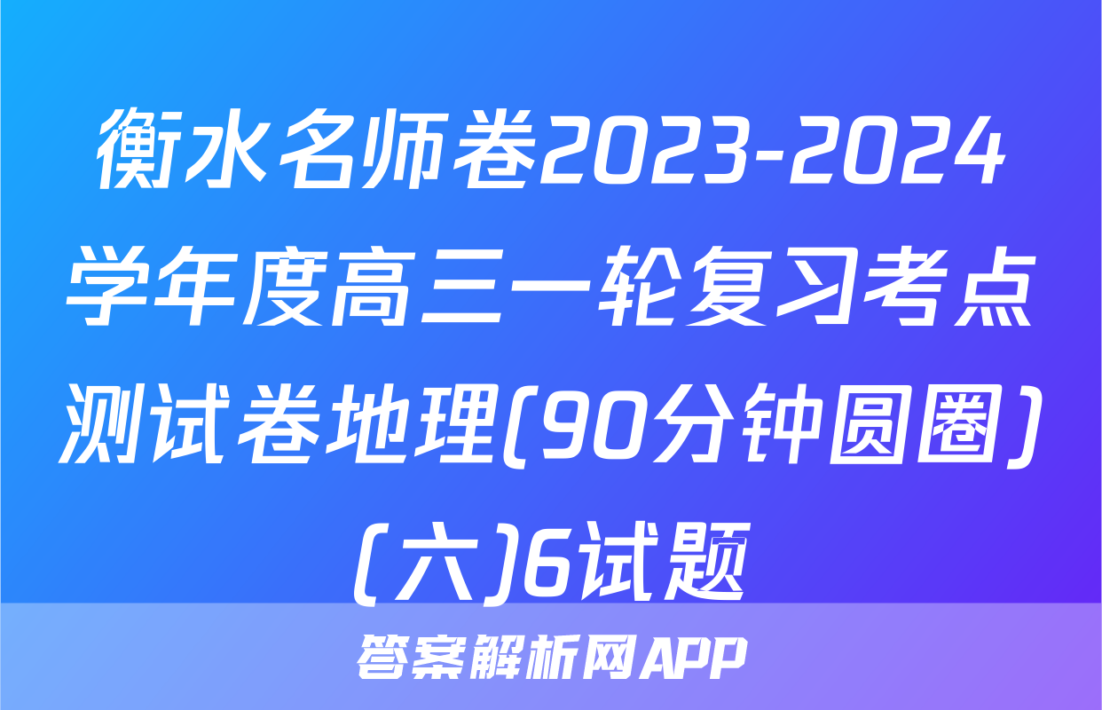 衡水名师卷2023-2024学年度高三一轮复习考点测试卷地理(90分钟圆圈)(六)6试题