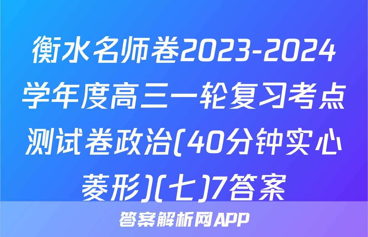 衡水名师卷2023-2024学年度高三一轮复习考点测试卷政治(40分钟实心菱形)(七)7答案