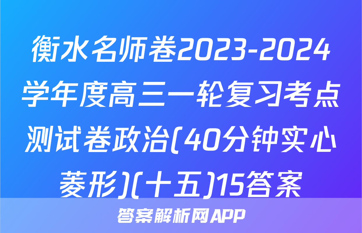 衡水名师卷2023-2024学年度高三一轮复习考点测试卷政治(40分钟实心菱形)(十五)15答案