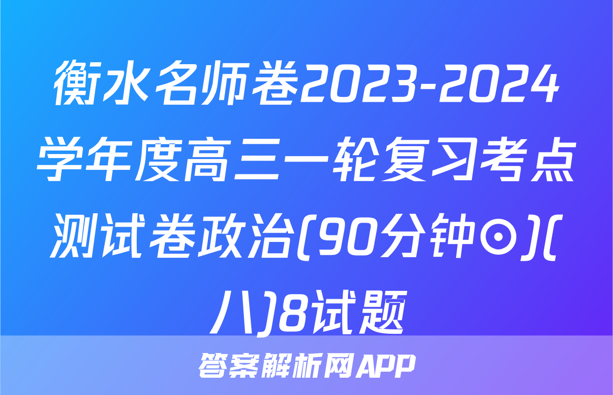 衡水名师卷2023-2024学年度高三一轮复习考点测试卷政治(90分钟⊙)(八)8试题