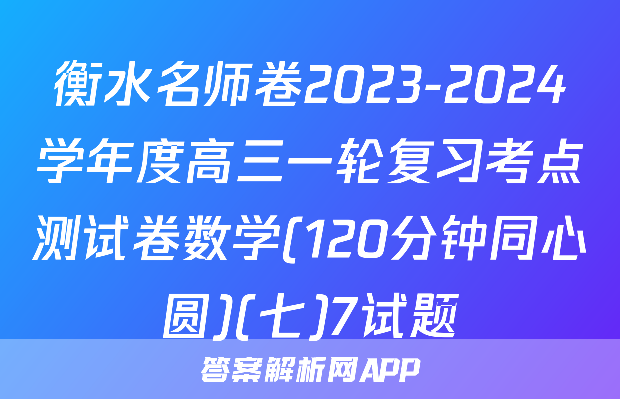 衡水名师卷2023-2024学年度高三一轮复习考点测试卷数学(120分钟同心圆)(七)7试题