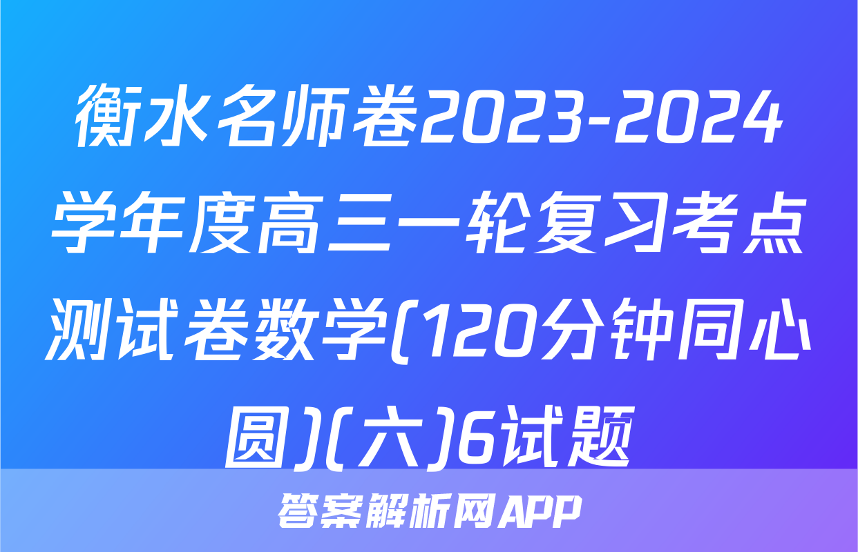 衡水名师卷2023-2024学年度高三一轮复习考点测试卷数学(120分钟同心圆)(六)6试题