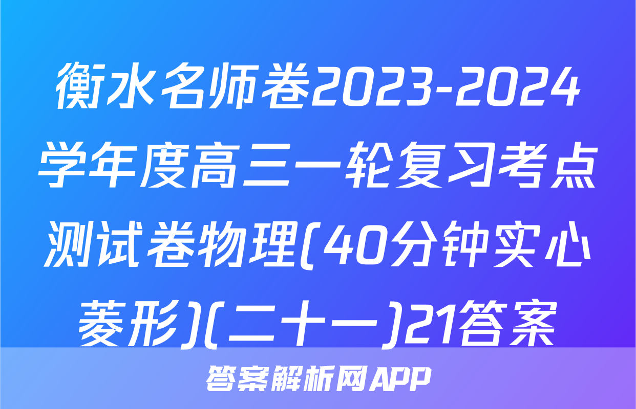 衡水名师卷2023-2024学年度高三一轮复习考点测试卷物理(40分钟实心菱形)(二十一)21答案