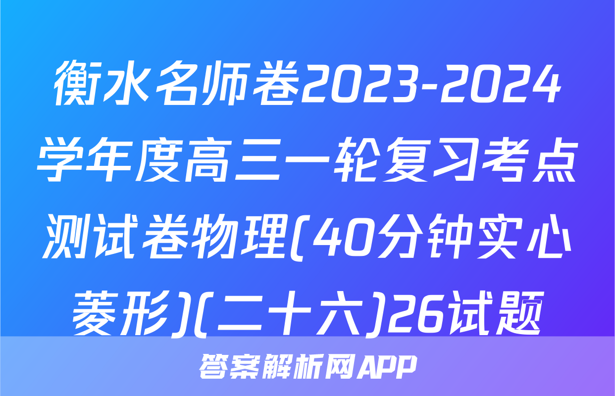 衡水名师卷2023-2024学年度高三一轮复习考点测试卷物理(40分钟实心菱形)(二十六)26试题