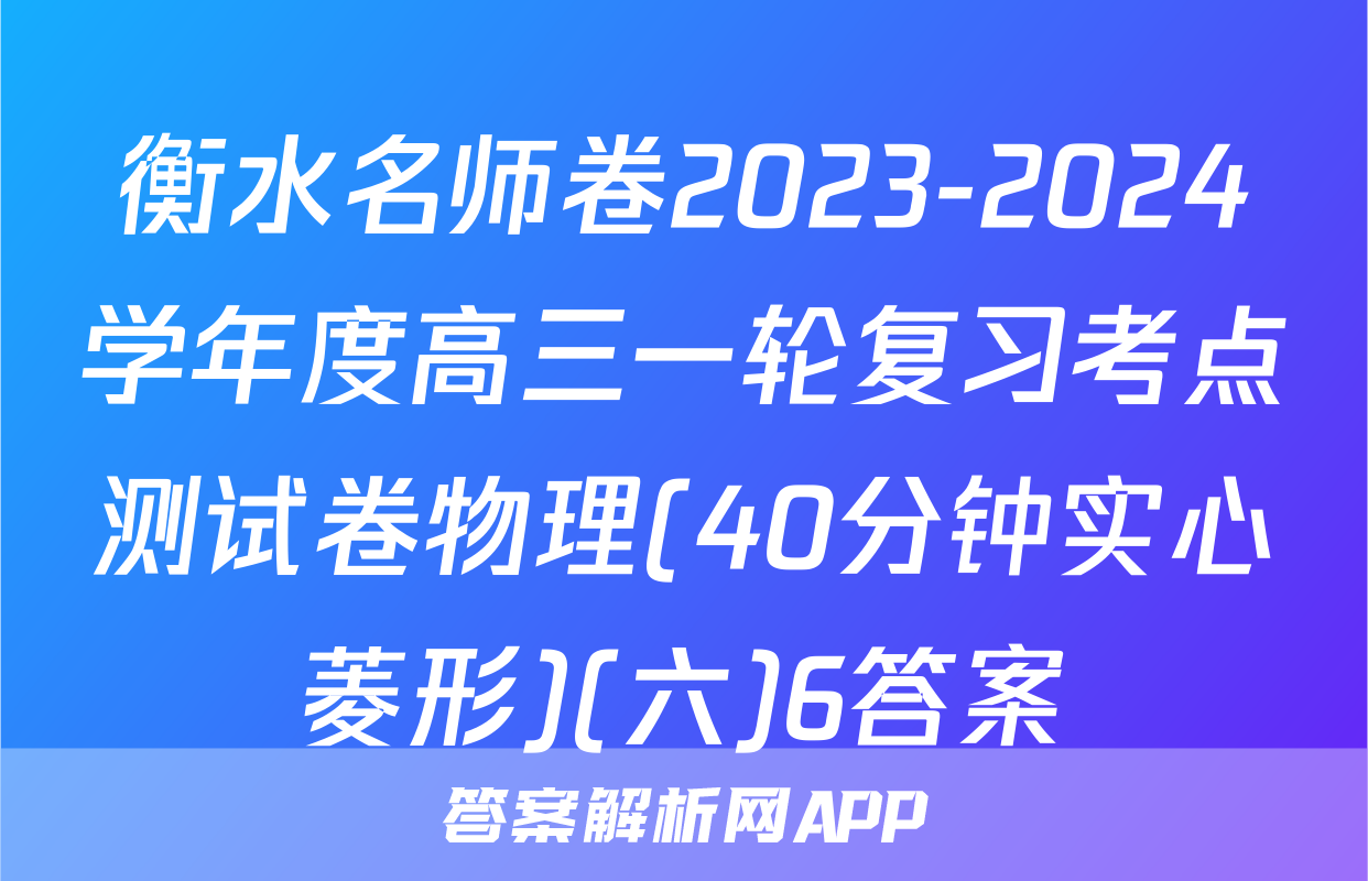 衡水名师卷2023-2024学年度高三一轮复习考点测试卷物理(40分钟实心菱形)(六)6答案