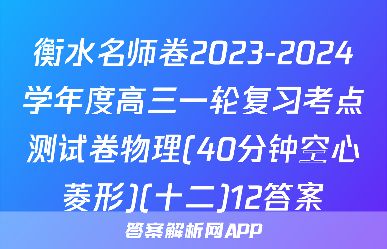 衡水名师卷2023-2024学年度高三一轮复习考点测试卷物理(40分钟空心菱形)(十二)12答案