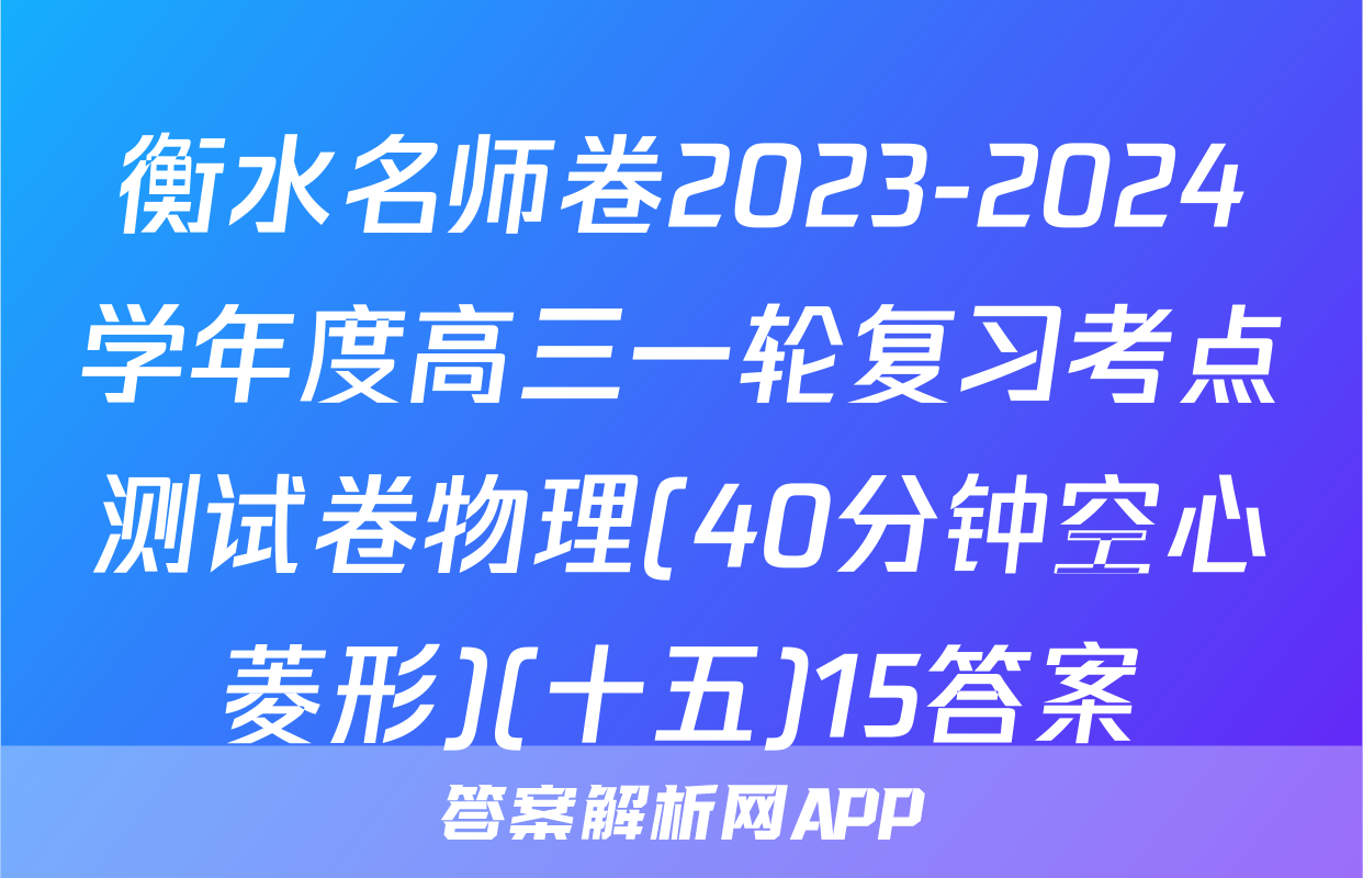 衡水名师卷2023-2024学年度高三一轮复习考点测试卷物理(40分钟空心菱形)(十五)15答案