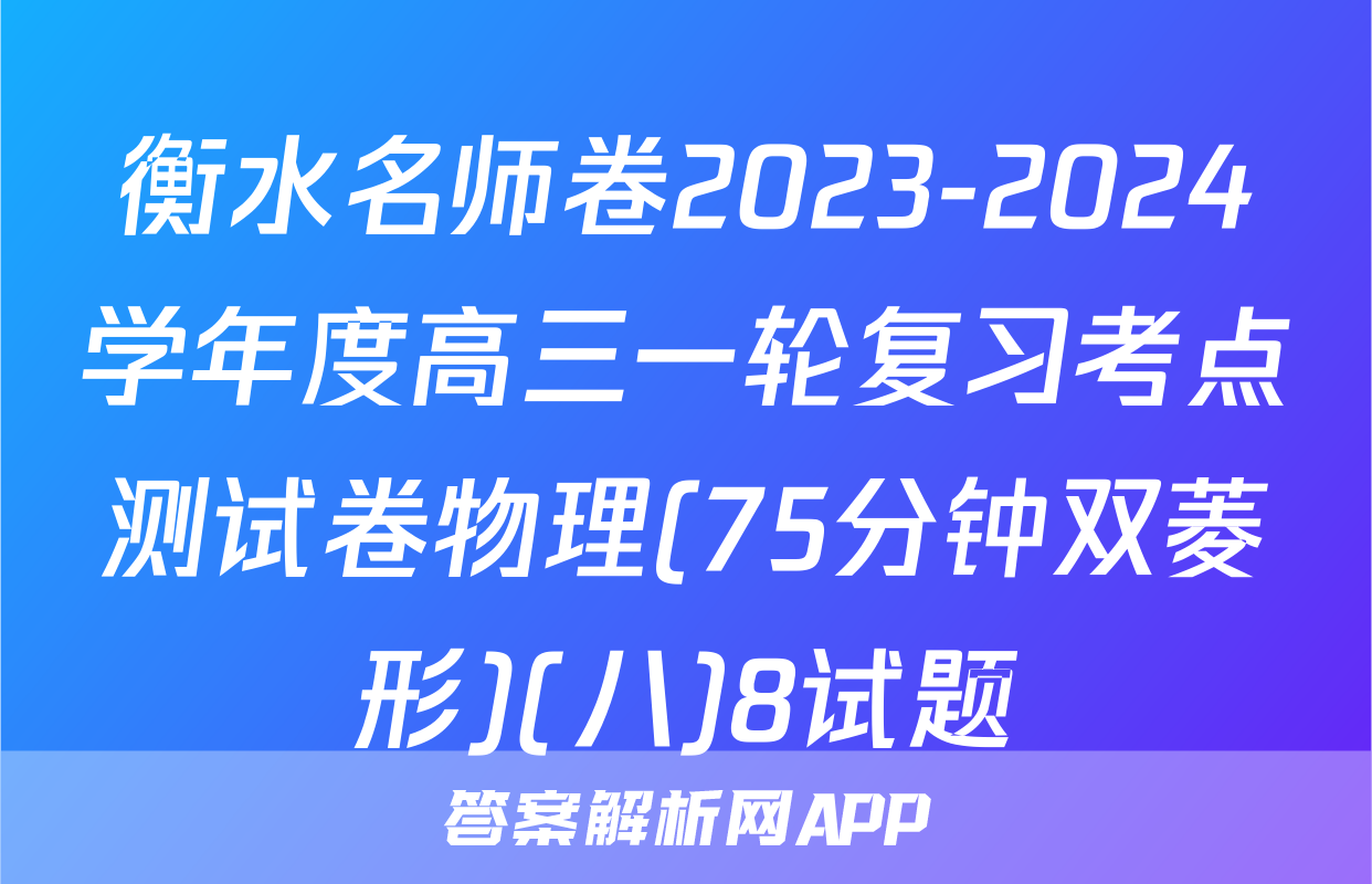 衡水名师卷2023-2024学年度高三一轮复习考点测试卷物理(75分钟双菱形)(八)8试题
