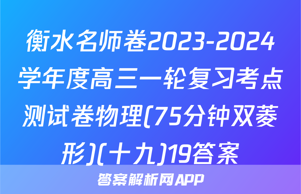 衡水名师卷2023-2024学年度高三一轮复习考点测试卷物理(75分钟双菱形)(十九)19答案