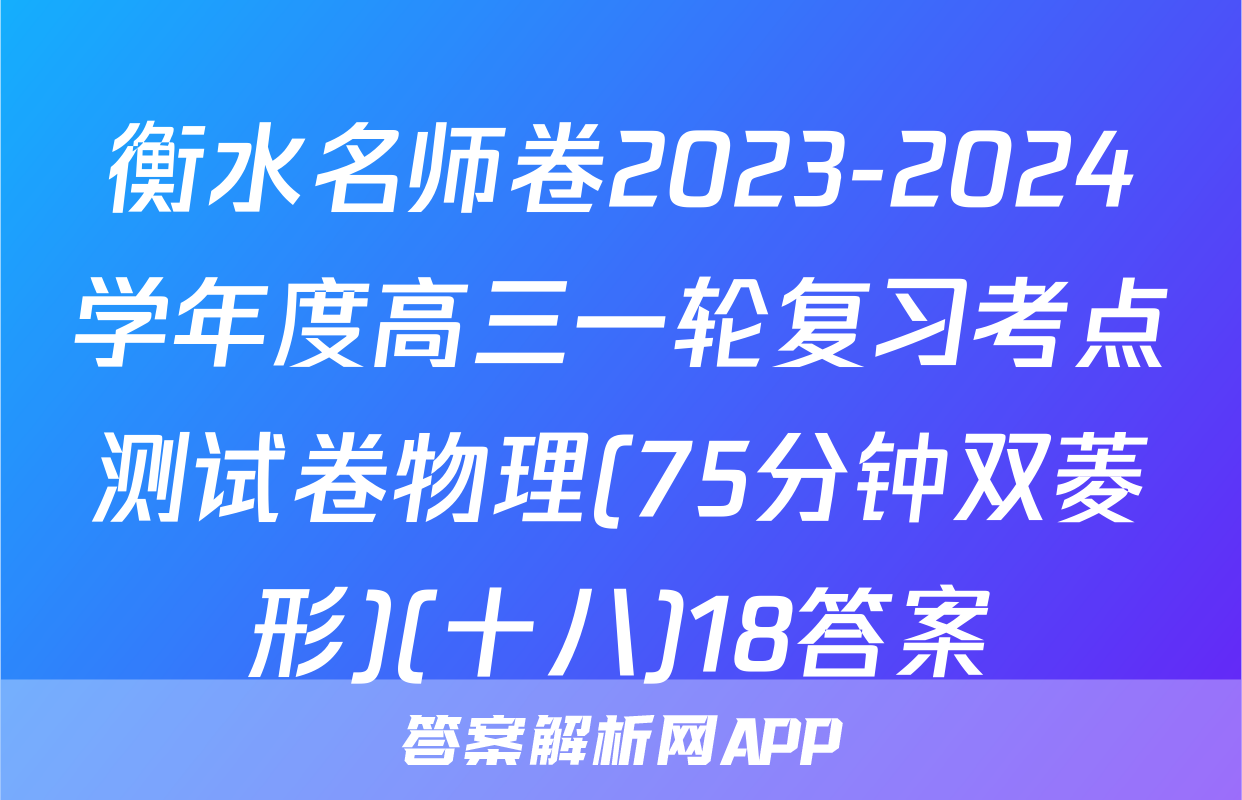 衡水名师卷2023-2024学年度高三一轮复习考点测试卷物理(75分钟双菱形)(十八)18答案