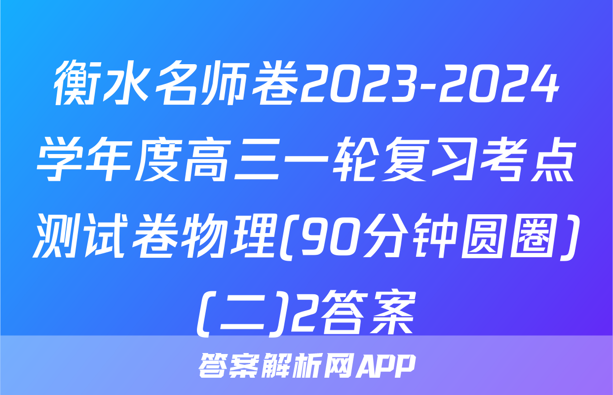 衡水名师卷2023-2024学年度高三一轮复习考点测试卷物理(90分钟圆圈)(二)2答案
