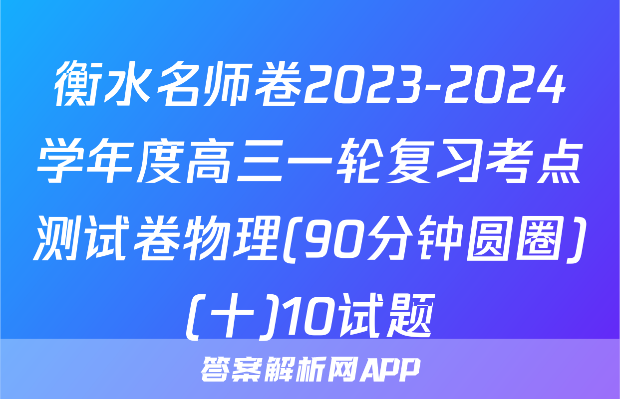 衡水名师卷2023-2024学年度高三一轮复习考点测试卷物理(90分钟圆圈)(十)10试题