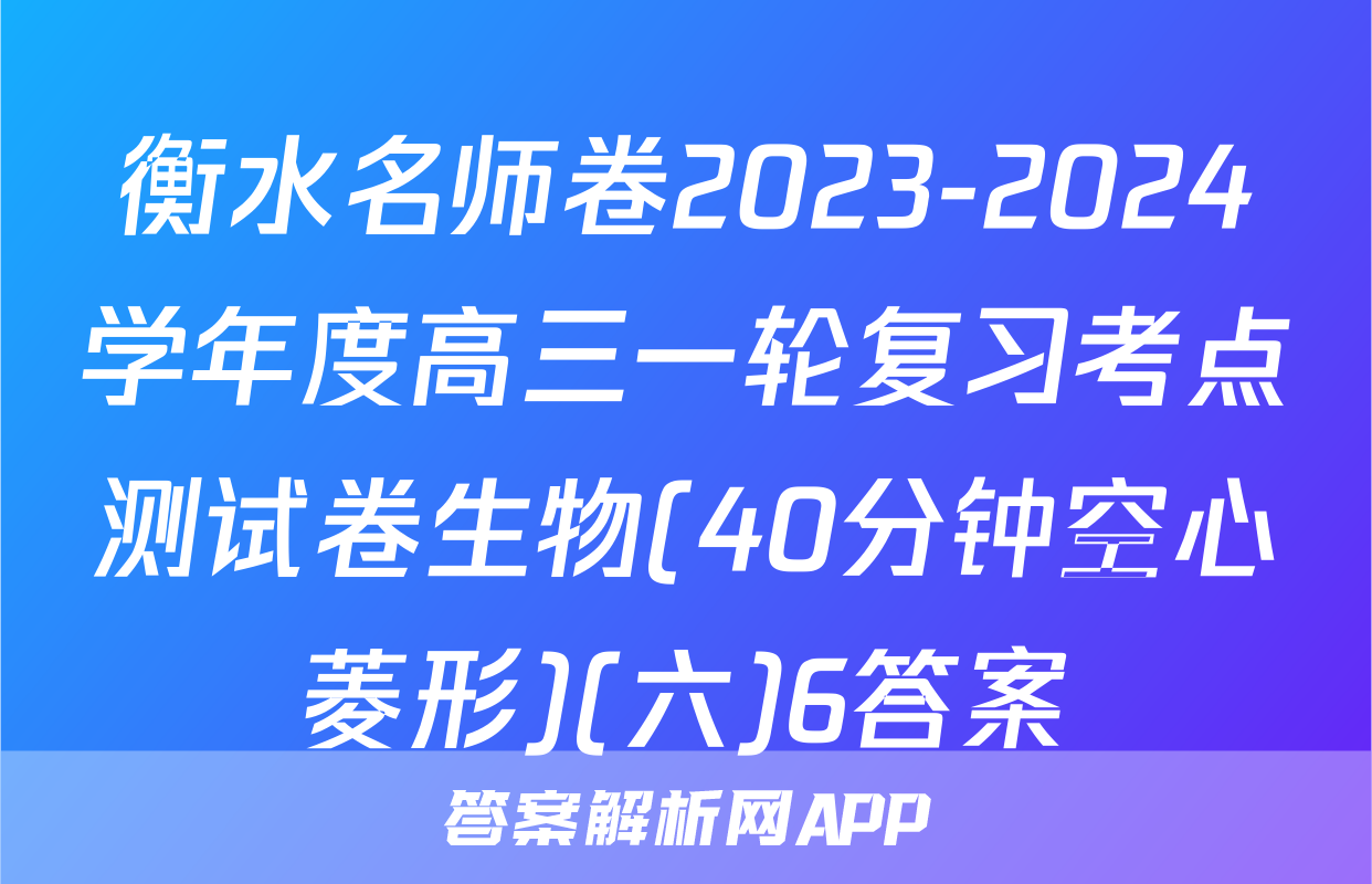 衡水名师卷2023-2024学年度高三一轮复习考点测试卷生物(40分钟空心菱形)(六)6答案