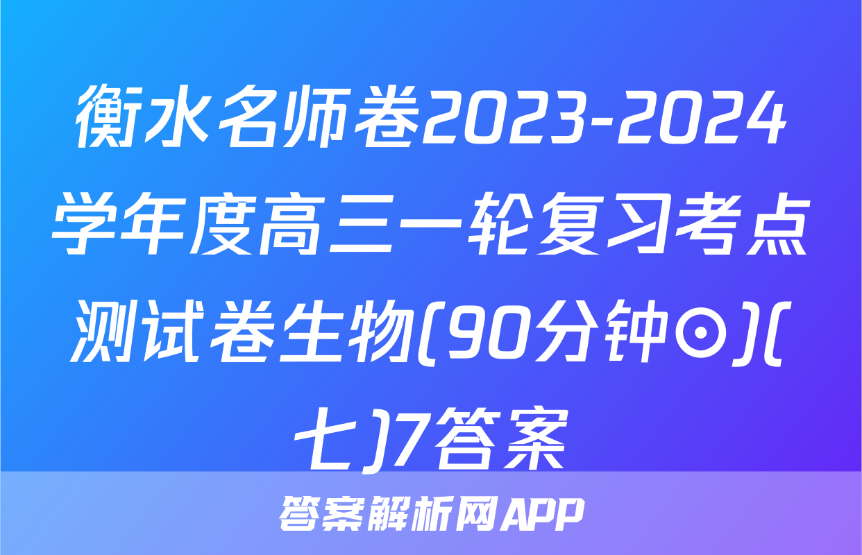 衡水名师卷2023-2024学年度高三一轮复习考点测试卷生物(90分钟⊙)(七)7答案