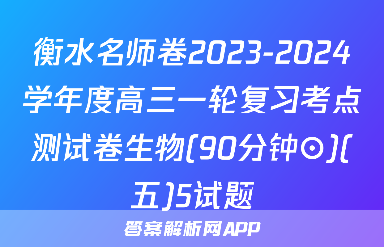 衡水名师卷2023-2024学年度高三一轮复习考点测试卷生物(90分钟⊙)(五)5试题