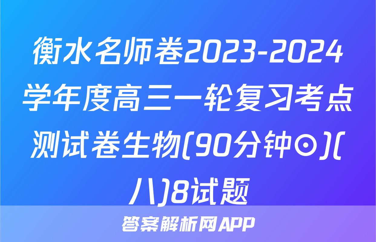 衡水名师卷2023-2024学年度高三一轮复习考点测试卷生物(90分钟⊙)(八)8试题