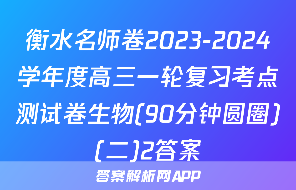衡水名师卷2023-2024学年度高三一轮复习考点测试卷生物(90分钟圆圈)(二)2答案