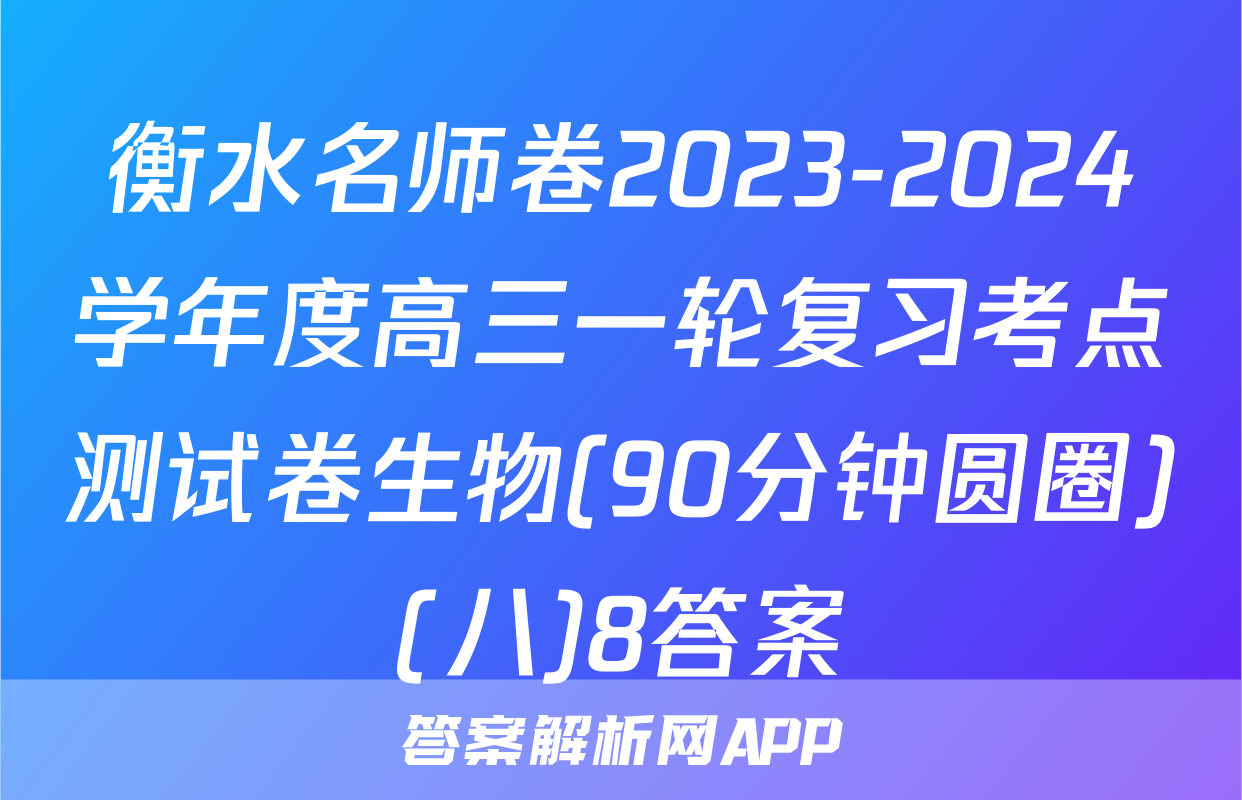 衡水名师卷2023-2024学年度高三一轮复习考点测试卷生物(90分钟圆圈)(八)8答案