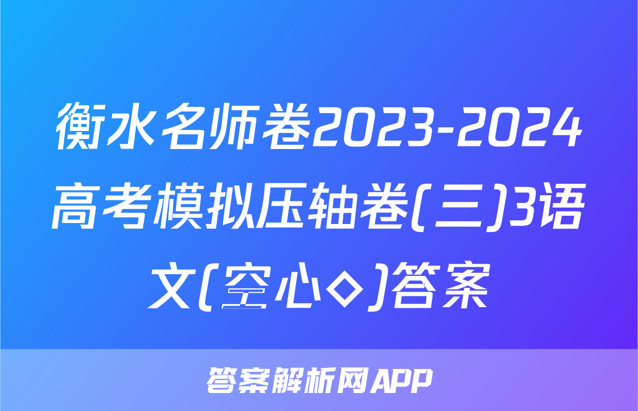 衡水名师卷2023-2024高考模拟压轴卷(三)3语文(空心◇)答案