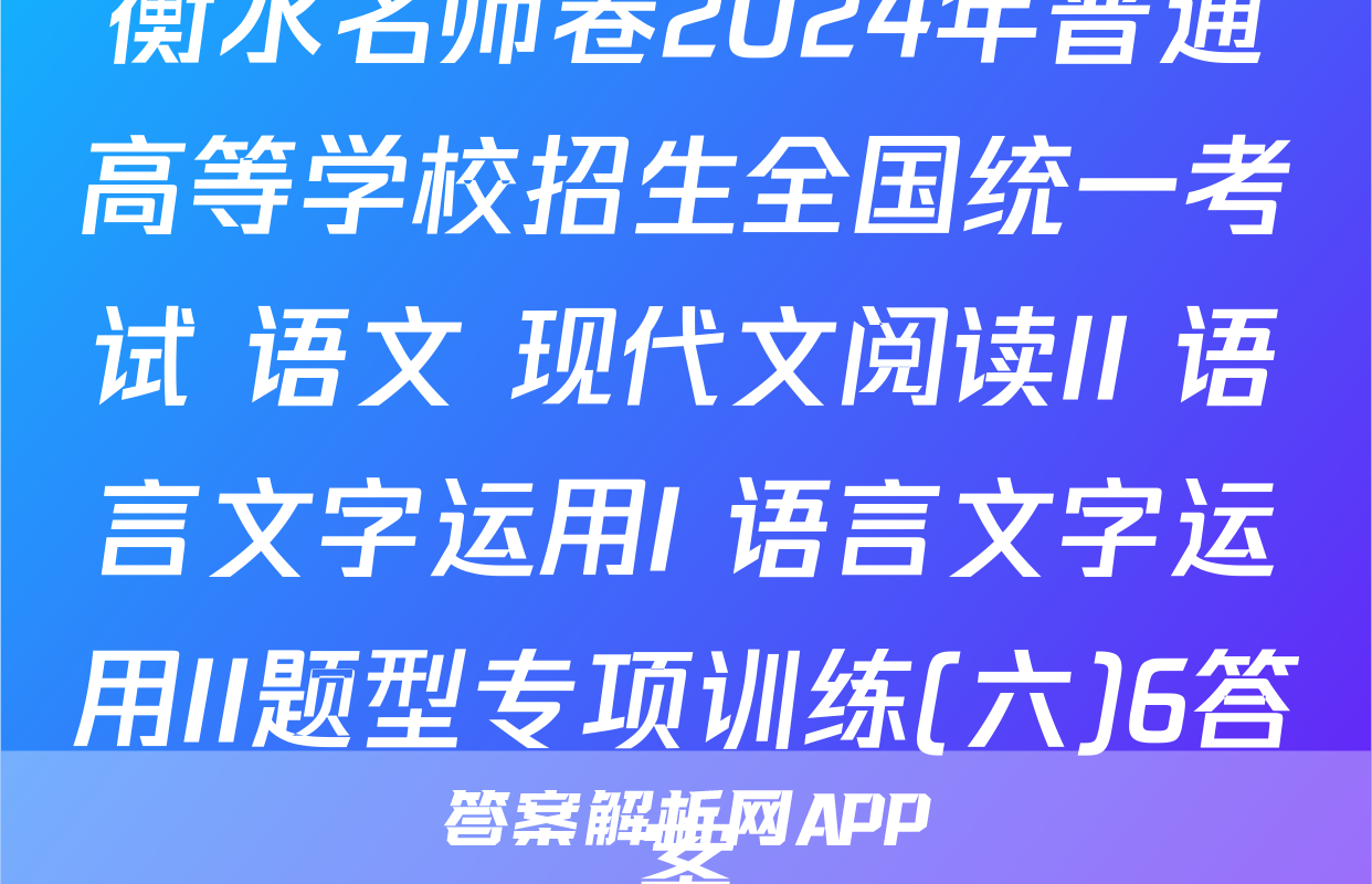 衡水名师卷2024年普通高等学校招生全国统一考试 语文 现代文阅读II+语言文字运用I+语言文字运用II题型专项训练(六)6答案