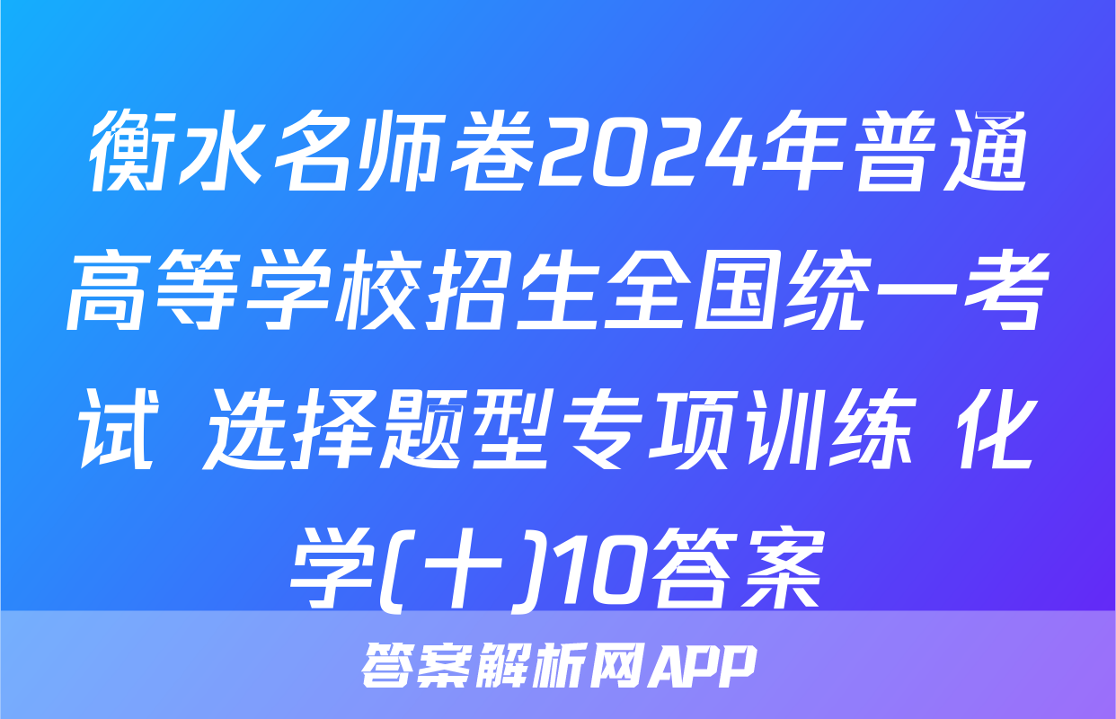 衡水名师卷2024年普通高等学校招生全国统一考试 选择题型专项训练 化学(十)10答案