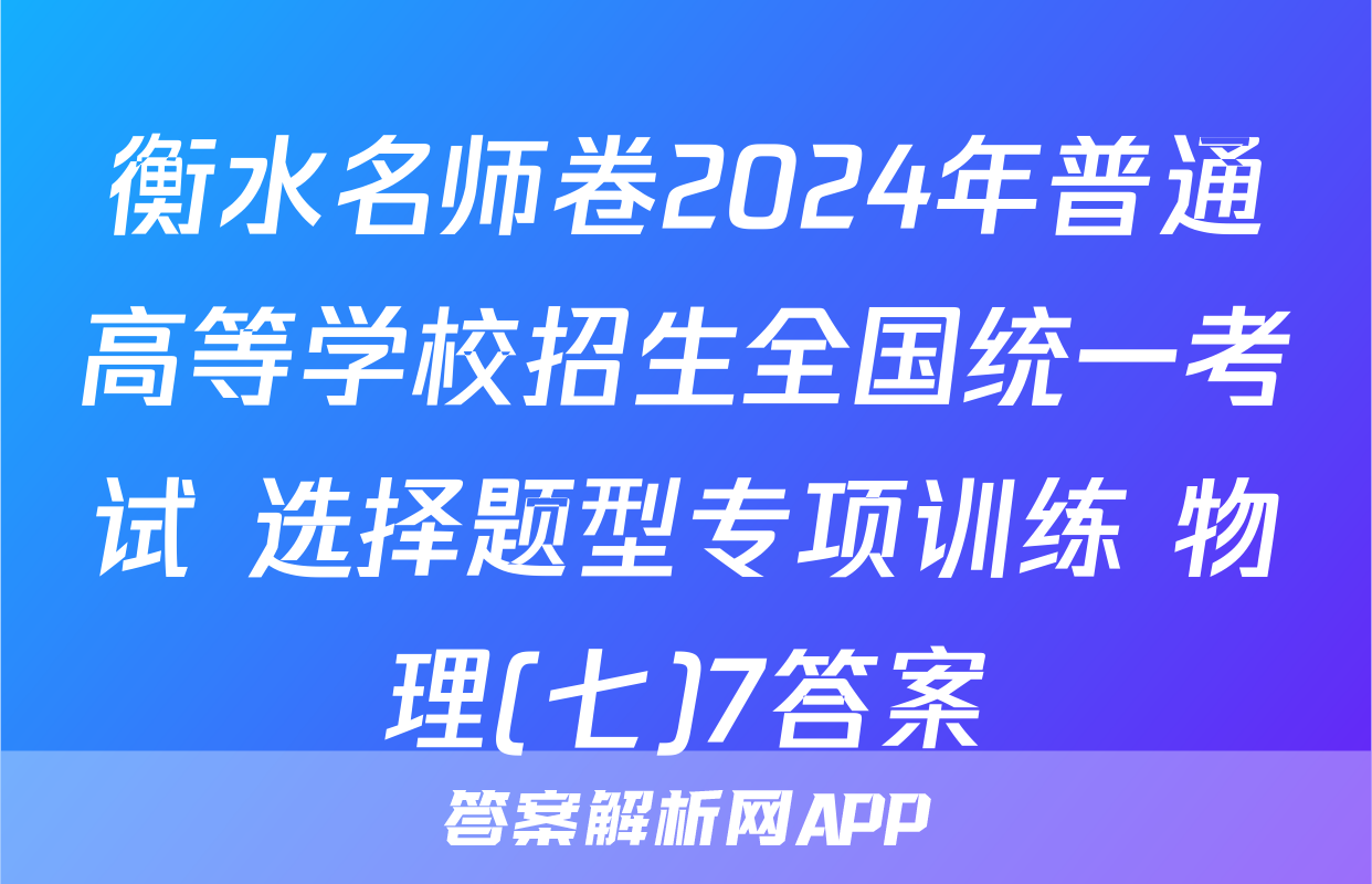 衡水名师卷2024年普通高等学校招生全国统一考试 选择题型专项训练 物理(七)7答案