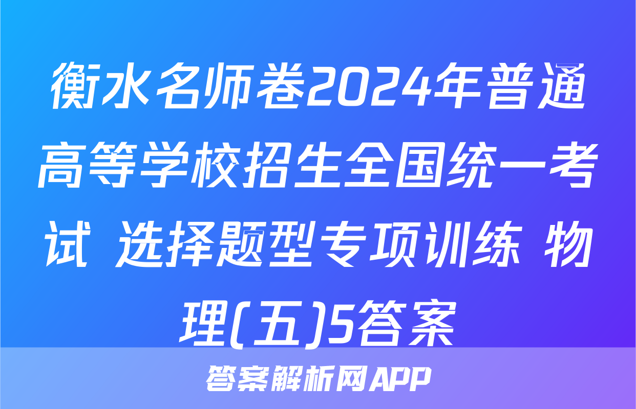 衡水名师卷2024年普通高等学校招生全国统一考试 选择题型专项训练 物理(五)5答案