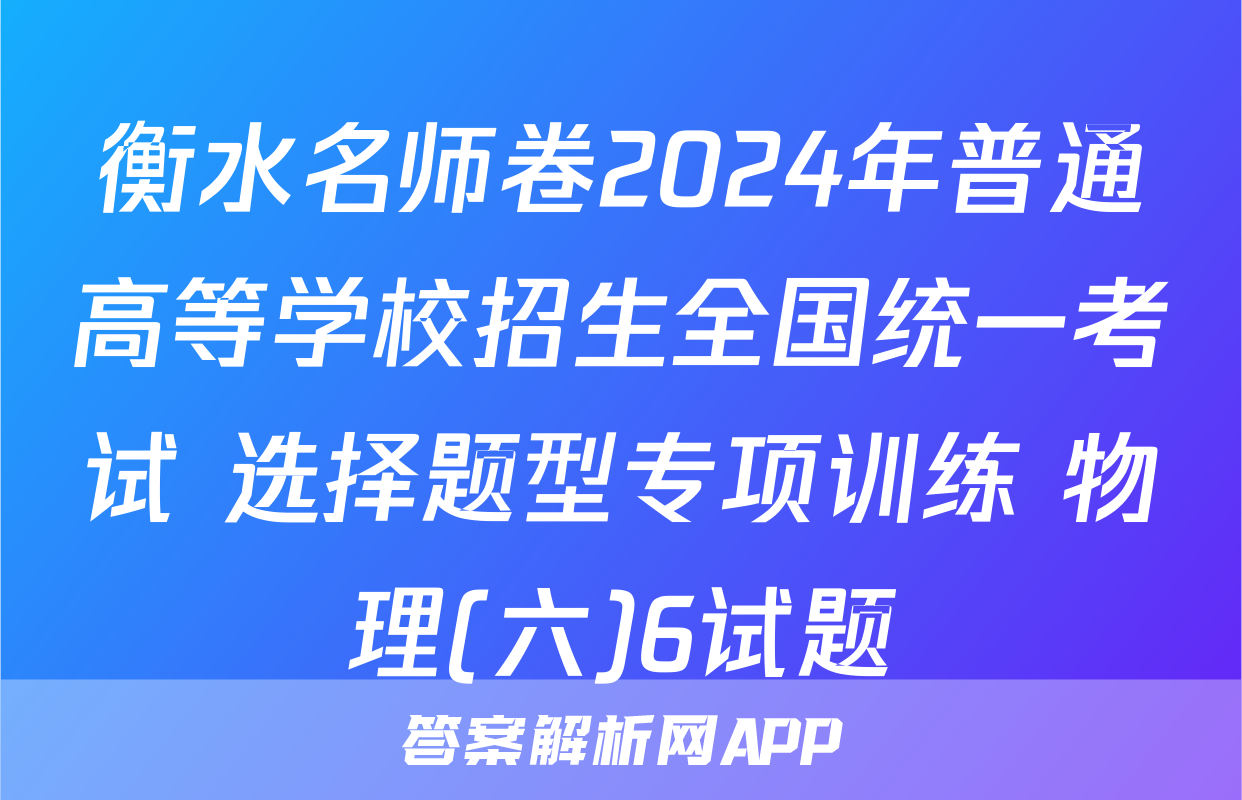 衡水名师卷2024年普通高等学校招生全国统一考试 选择题型专项训练 物理(六)6试题