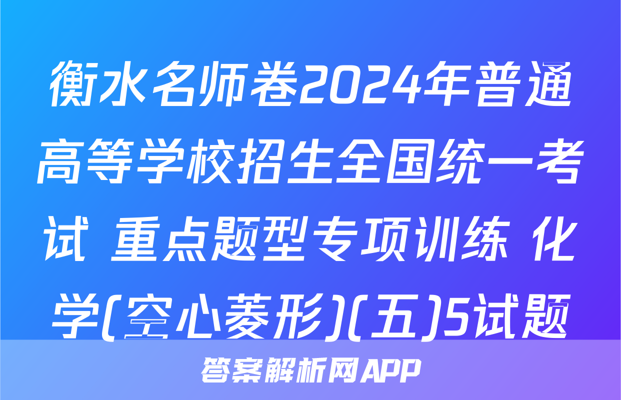 衡水名师卷2024年普通高等学校招生全国统一考试 重点题型专项训练 化学(空心菱形)(五)5试题
