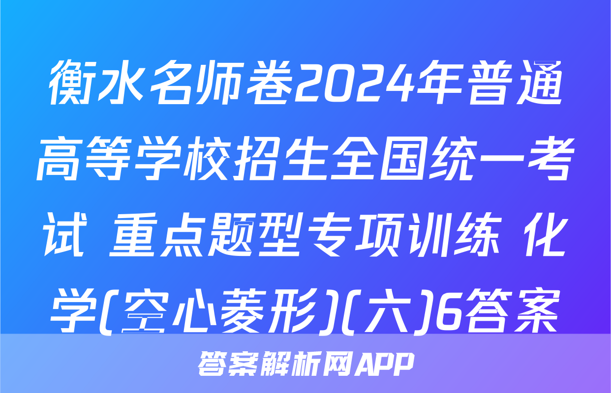 衡水名师卷2024年普通高等学校招生全国统一考试 重点题型专项训练 化学(空心菱形)(六)6答案