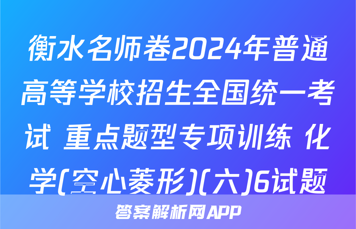 衡水名师卷2024年普通高等学校招生全国统一考试 重点题型专项训练 化学(空心菱形)(六)6试题