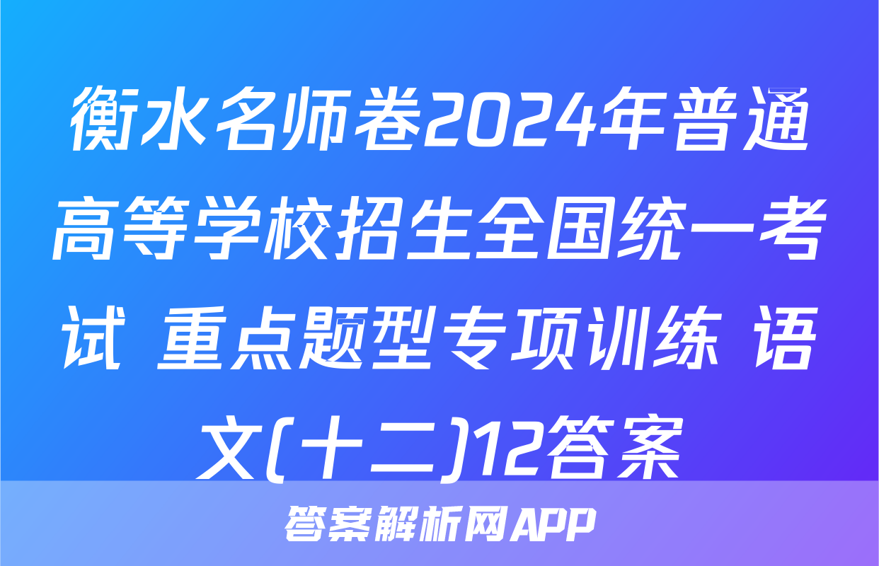 衡水名师卷2024年普通高等学校招生全国统一考试 重点题型专项训练 语文(十二)12答案