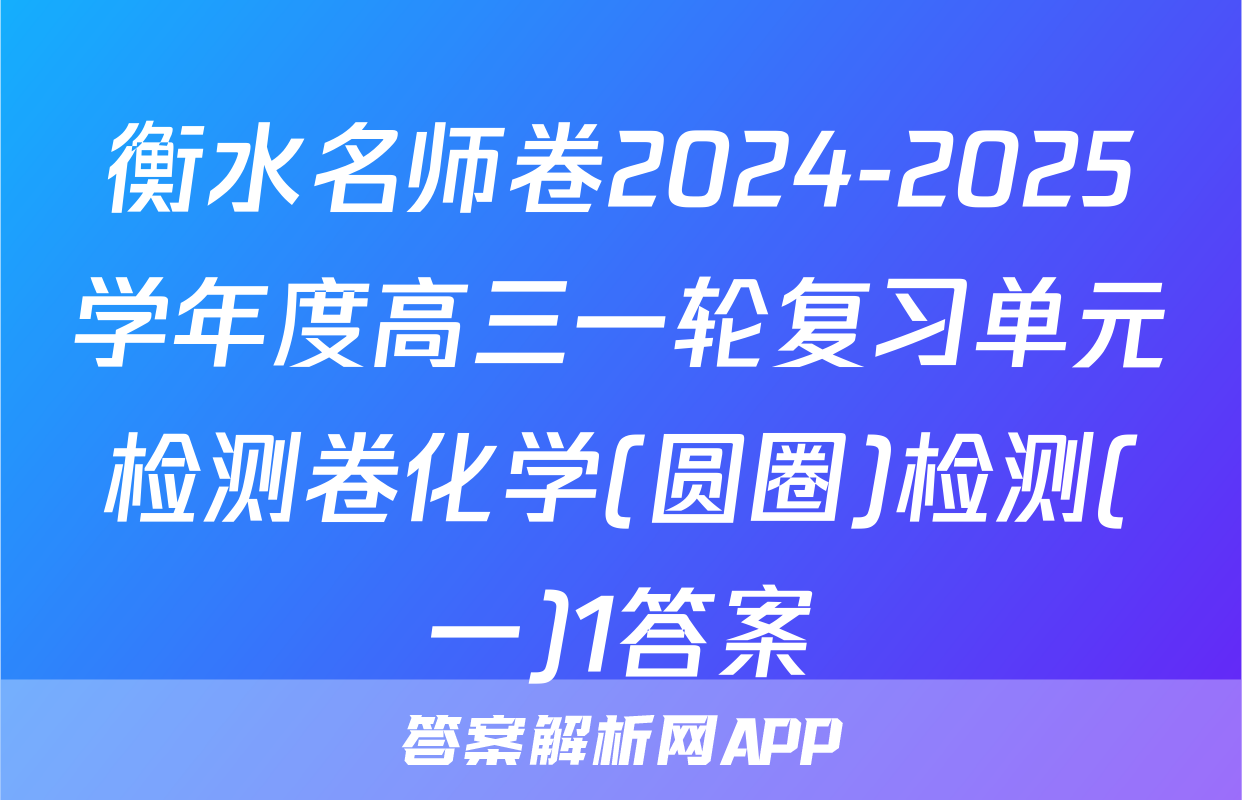衡水名师卷2024-2025学年度高三一轮复习单元检测卷化学(圆圈)检测(一)1答案