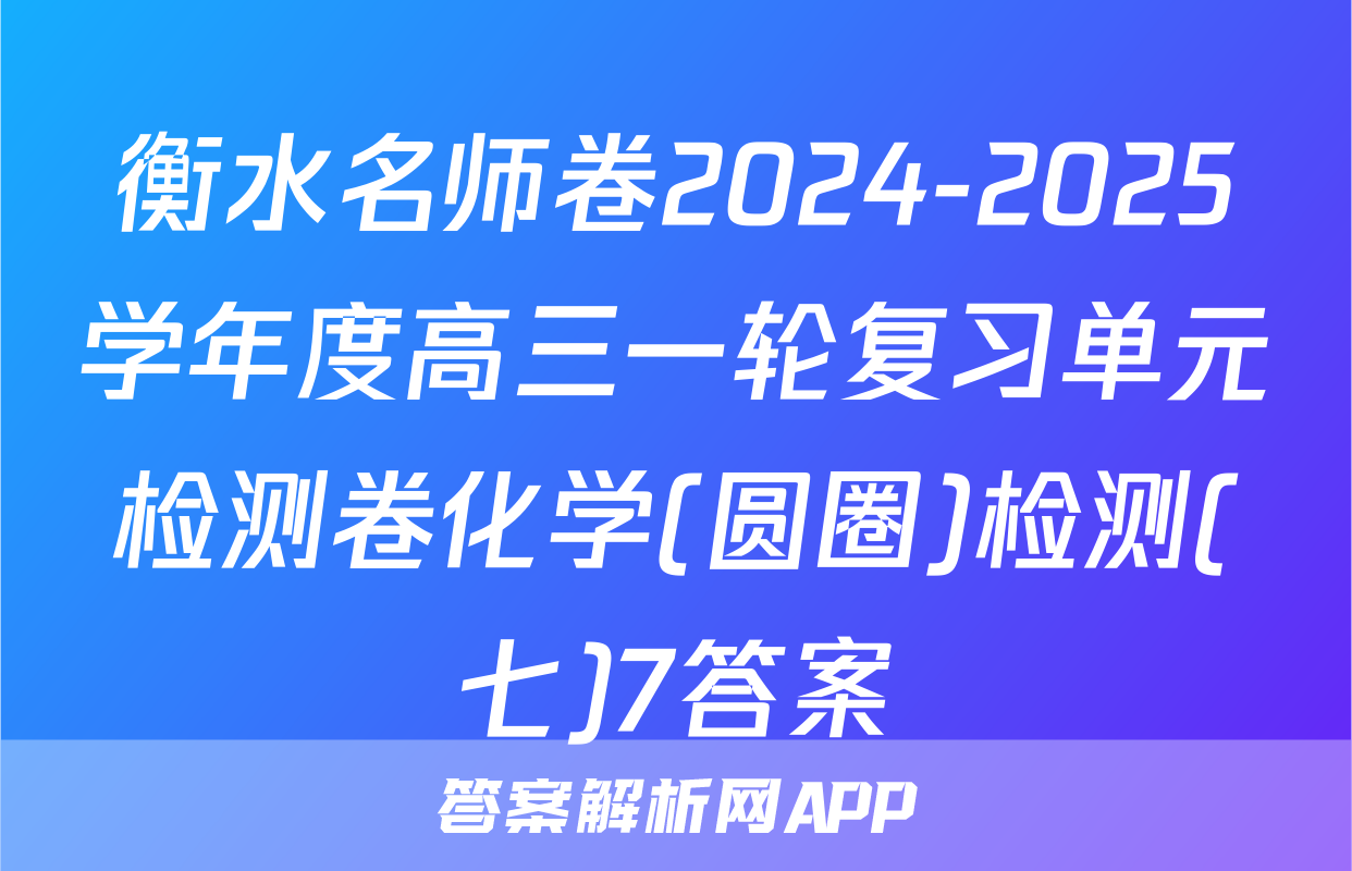 衡水名师卷2024-2025学年度高三一轮复习单元检测卷化学(圆圈)检测(七)7答案