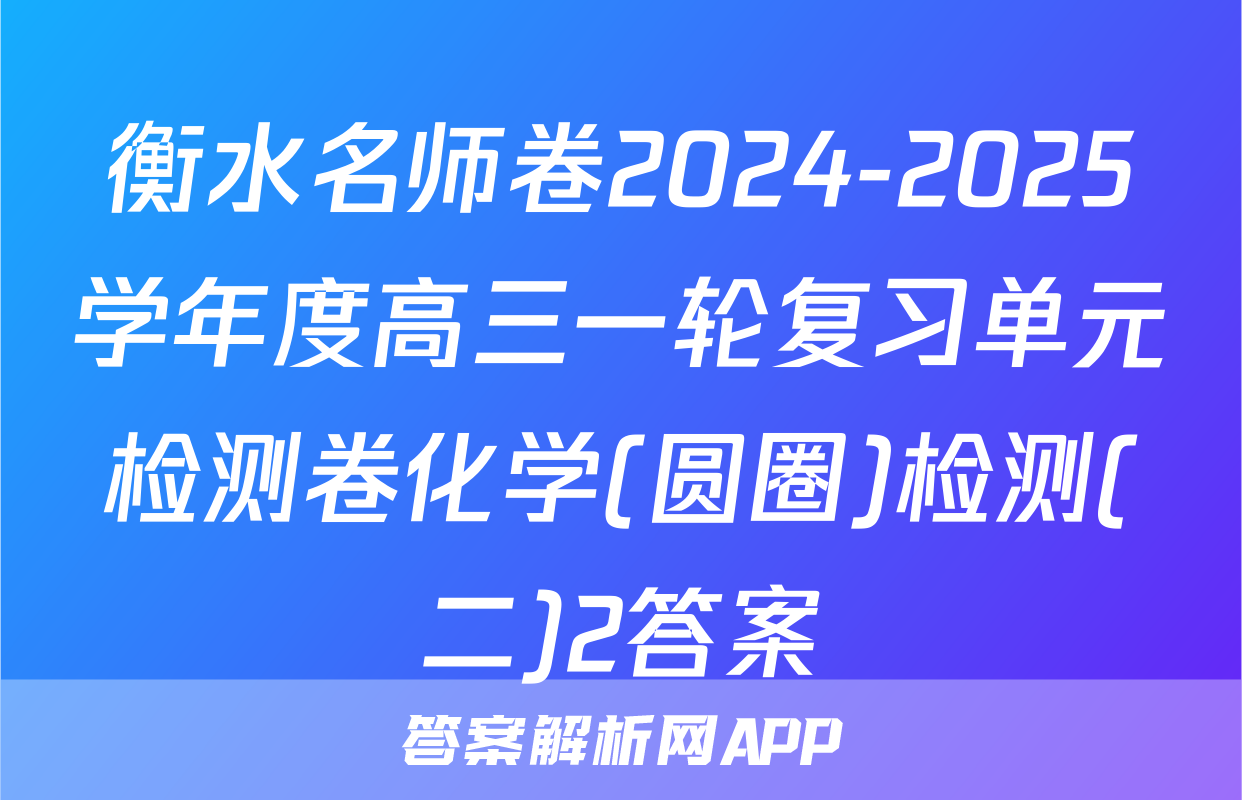 衡水名师卷2024-2025学年度高三一轮复习单元检测卷化学(圆圈)检测(二)2答案