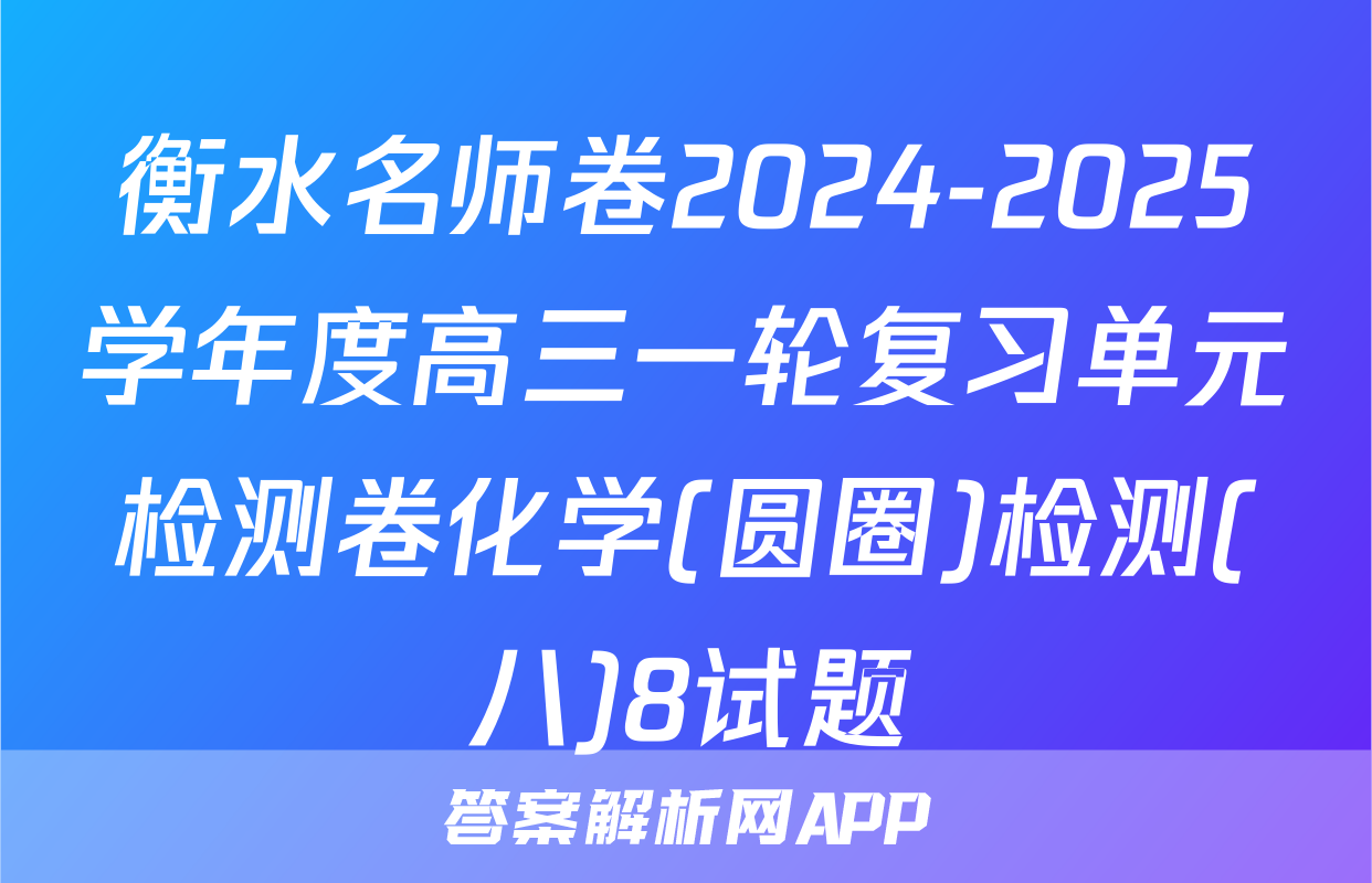衡水名师卷2024-2025学年度高三一轮复习单元检测卷化学(圆圈)检测(八)8试题