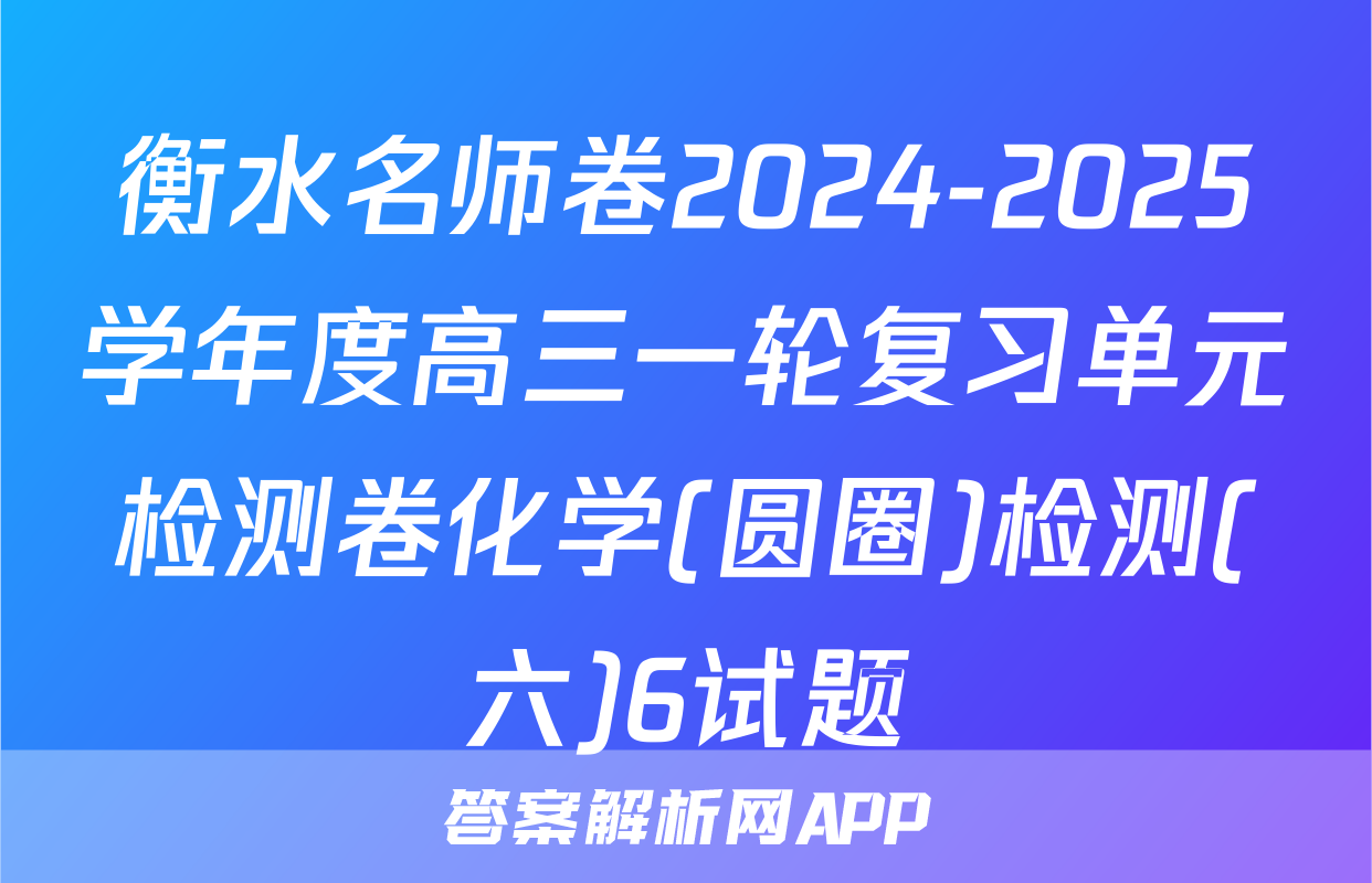 衡水名师卷2024-2025学年度高三一轮复习单元检测卷化学(圆圈)检测(六)6试题