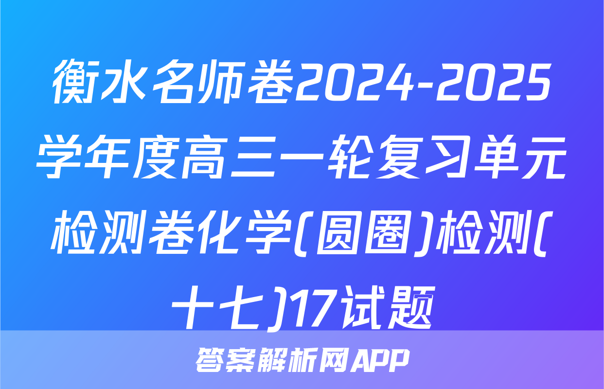 衡水名师卷2024-2025学年度高三一轮复习单元检测卷化学(圆圈)检测(十七)17试题