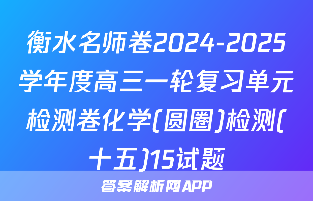 衡水名师卷2024-2025学年度高三一轮复习单元检测卷化学(圆圈)检测(十五)15试题