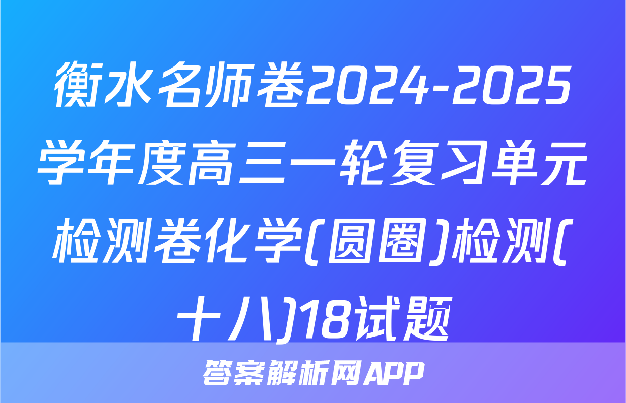 衡水名师卷2024-2025学年度高三一轮复习单元检测卷化学(圆圈)检测(十八)18试题
