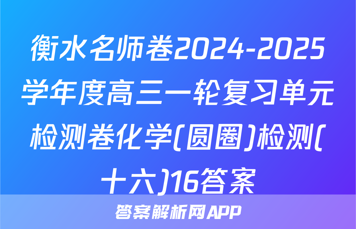 衡水名师卷2024-2025学年度高三一轮复习单元检测卷化学(圆圈)检测(十六)16答案
