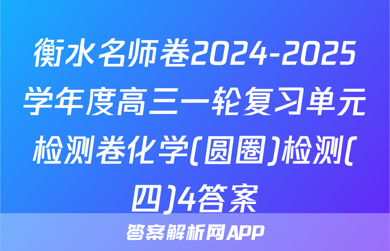 衡水名师卷2024-2025学年度高三一轮复习单元检测卷化学(圆圈)检测(四)4答案