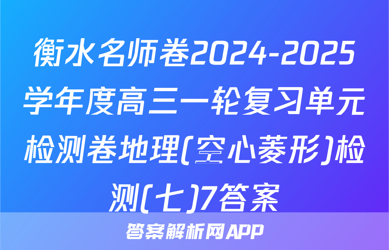 衡水名师卷2024-2025学年度高三一轮复习单元检测卷地理(空心菱形)检测(七)7答案