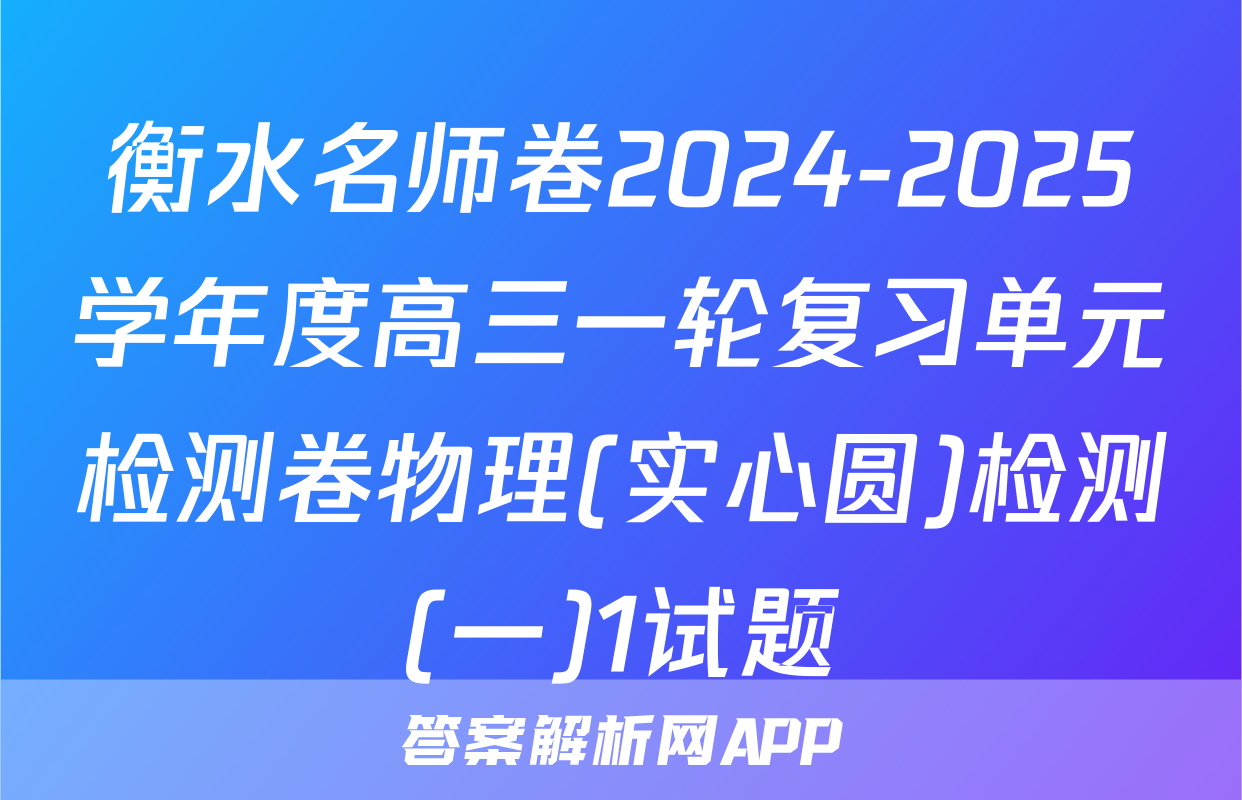 衡水名师卷2024-2025学年度高三一轮复习单元检测卷物理(实心圆)检测(一)1试题