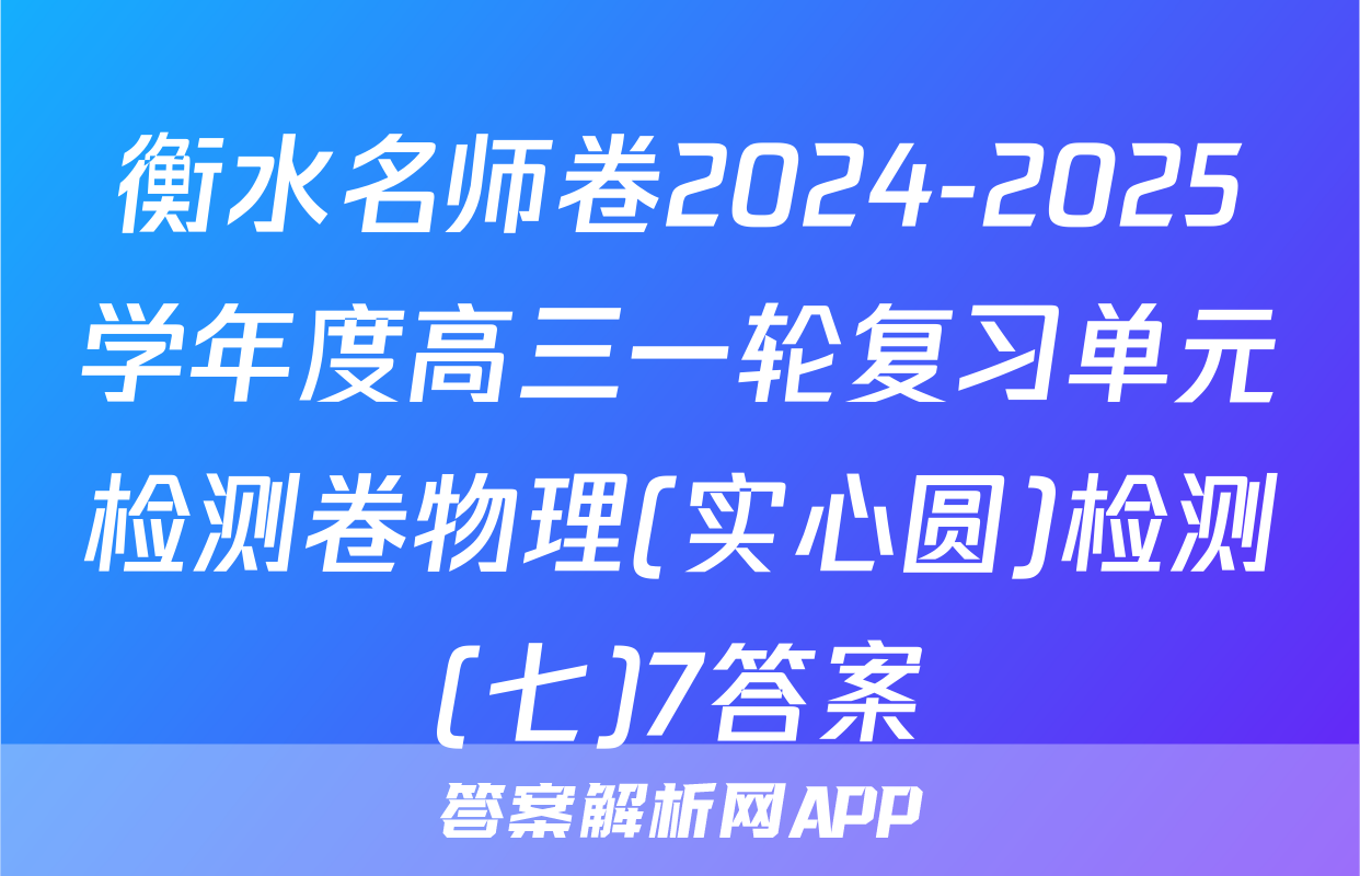 衡水名师卷2024-2025学年度高三一轮复习单元检测卷物理(实心圆)检测(七)7答案