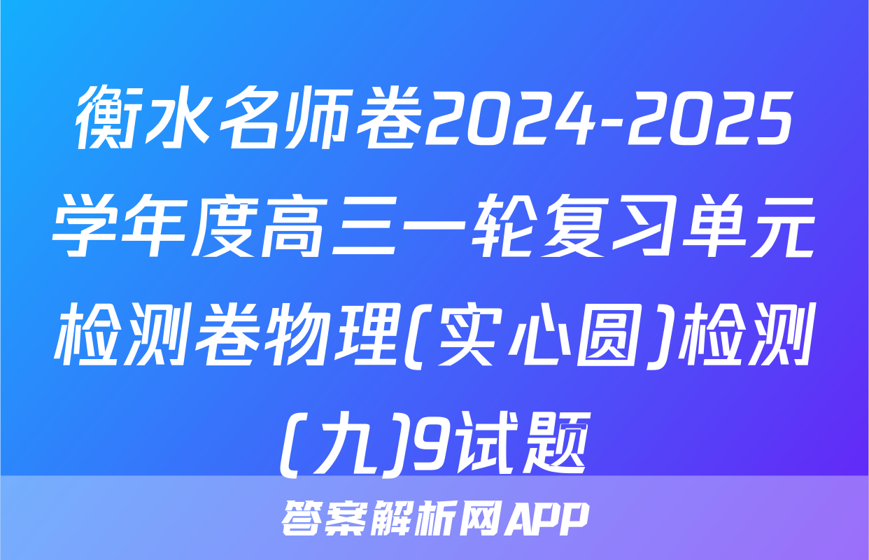 衡水名师卷2024-2025学年度高三一轮复习单元检测卷物理(实心圆)检测(九)9试题