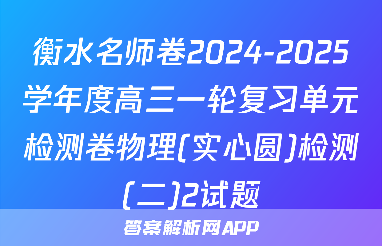 衡水名师卷2024-2025学年度高三一轮复习单元检测卷物理(实心圆)检测(二)2试题
