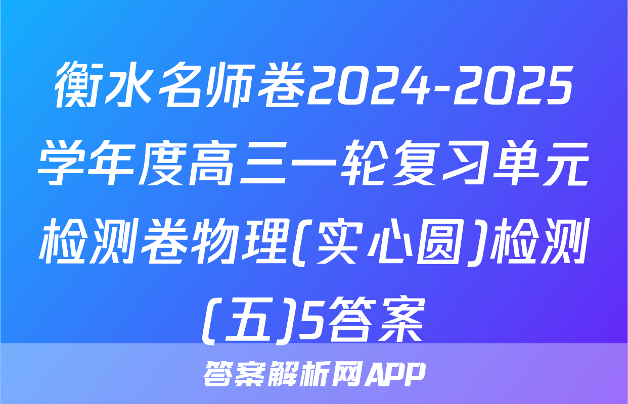 衡水名师卷2024-2025学年度高三一轮复习单元检测卷物理(实心圆)检测(五)5答案